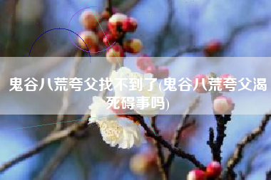 鬼谷八荒夸父找不到了(鬼谷八荒夸父渴死碍事吗)