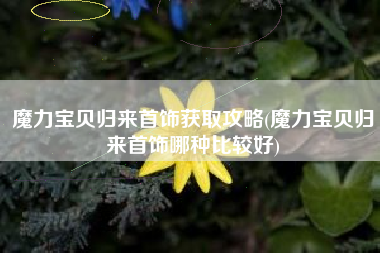 魔力宝贝归来首饰获取攻略(魔力宝贝归来首饰哪种比较好)