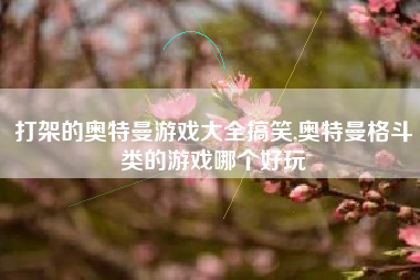 打架的奥特曼游戏大全搞笑,奥特曼格斗类的游戏哪个好玩