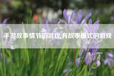 手游故事情节的游戏,有故事模式的游戏