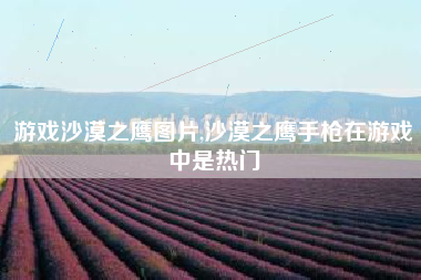 游戏沙漠之鹰图片,沙漠之鹰手枪在游戏中是热门