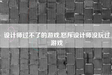 设计师过不了的游戏,怒斥设计师没玩过游戏