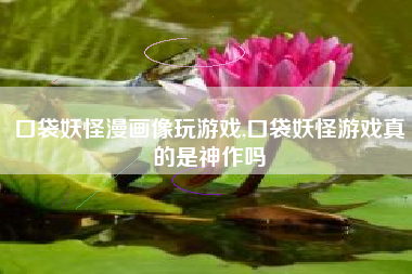 口袋妖怪漫画像玩游戏,口袋妖怪游戏真的是神作吗