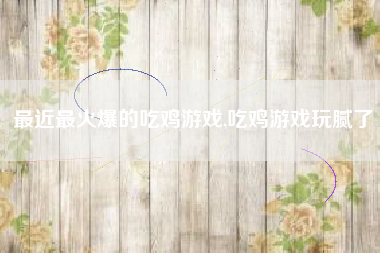 最近最火爆的吃鸡游戏,吃鸡游戏玩腻了