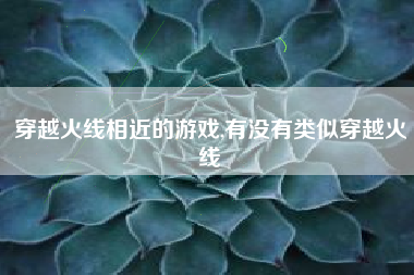穿越火线相近的游戏,有没有类似穿越火线