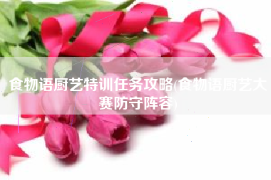 食物语厨艺特训任务攻略(食物语厨艺大赛防守阵容)