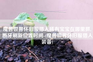 魔兽世界怀旧服猎人稀有宝宝在哪里抓,断牙刷新位置时间-(魔兽世界怀旧服猎人装备)