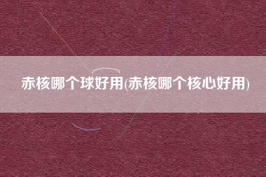 赤核哪个球好用(赤核哪个核心好用)