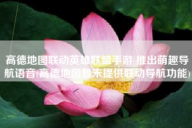 高德地图联动英雄联盟手游 推出萌趣导航语音(高德地图暂未提供联动导航功能)