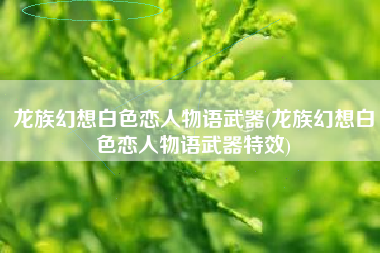 龙族幻想白色恋人物语武器(龙族幻想白色恋人物语武器特效)
