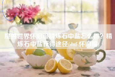 魔兽世界怀旧服精炼石中盐怎么得？精炼石中盐获得途径(dnf 怀旧服)