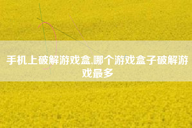 手机上破解游戏盒,哪个游戏盒子破解游戏最多