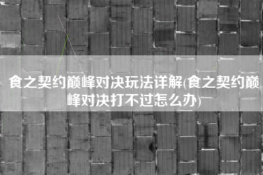 食之契约巅峰对决玩法详解(食之契约巅峰对决打不过怎么办)