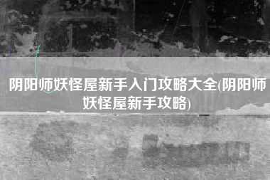 阴阳师妖怪屋新手入门攻略大全(阴阳师妖怪屋新手攻略)