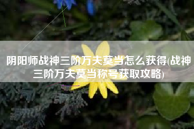 阴阳师战神三阶万夫莫当怎么获得(战神三阶万夫莫当称号获取攻略)