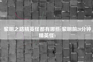黎明之路精英怪都有哪些(黎明前20分钟精英怪)