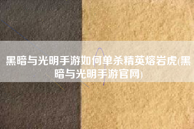 黑暗与光明手游如何单杀精英熔岩虎(黑暗与光明手游官网)