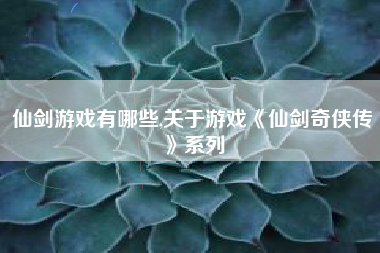 仙剑游戏有哪些,关于游戏《仙剑奇侠传》系列