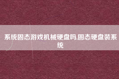 系统固态游戏机械硬盘吗,固态硬盘装系统