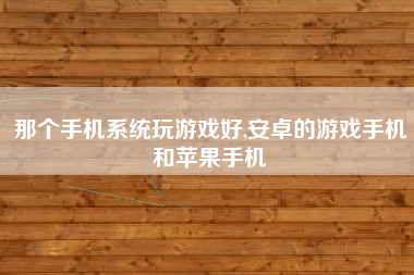 那个手机系统玩游戏好,安卓的游戏手机和苹果手机