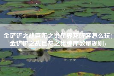 金铲铲之战巨龙之巢星界龙阵容怎么玩(金铲铲之战巨龙之巢牌库数量规则)