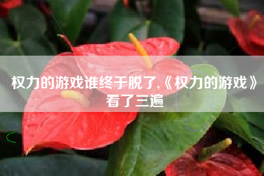 权力的游戏谁终于脱了,《权力的游戏》看了三遍 权力的游戏谁终于脱了,《权力的游戏》看了三遍
