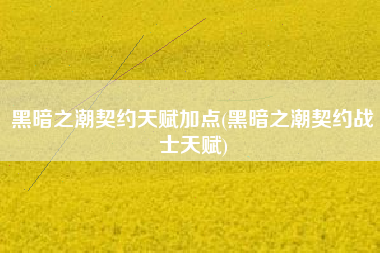 黑暗之潮契约天赋加点(黑暗之潮契约战士天赋)