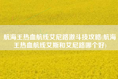 航海王热血航线艾尼路激斗技攻略(航海王热血航线艾斯和艾尼路哪个好)