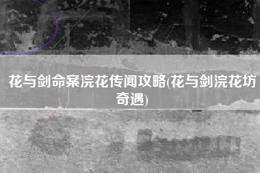 花与剑命案浣花传闻攻略(花与剑浣花坊奇遇)