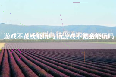 游戏不花钱能玩吗,玩游戏不氪金能玩吗
