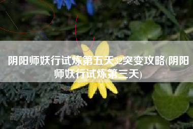 阴阳师妖行试炼第五天32突变攻略(阴阳师妖行试炼第三天)