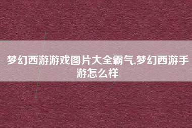 梦幻西游游戏图片大全霸气,梦幻西游手游怎么样