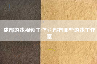 成都游戏视频工作室,都有哪些游戏工作室