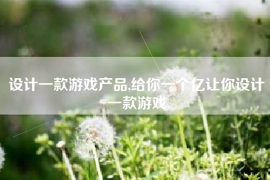 设计一款游戏产品,给你一个亿让你设计一款游戏