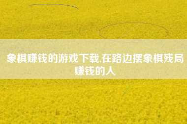象棋赚钱的游戏下载,在路边摆象棋残局赚钱的人