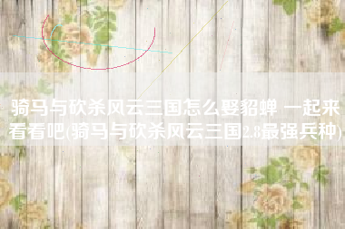 骑马与砍杀风云三国怎么娶貂蝉 一起来看看吧(骑马与砍杀风云三国2.8最强兵种)