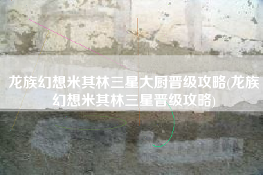 龙族幻想米其林三星大厨晋级攻略(龙族幻想米其林三星晋级攻略)