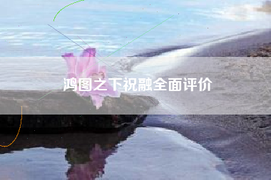 鸿图之下祝融全面评价