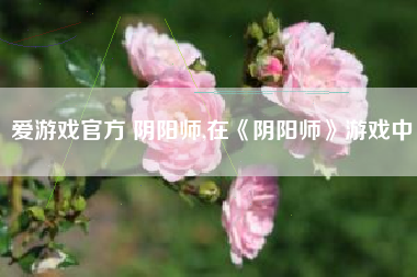 爱游戏官方 阴阳师,在《阴阳师》游戏中