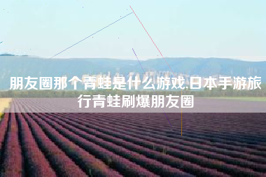 朋友圈那个青蛙是什么游戏,日本手游旅行青蛙刷爆朋友圈