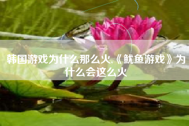 韩国游戏为什么那么火,《鱿鱼游戏》为什么会这么火