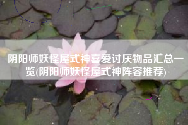 阴阳师妖怪屋式神喜爱讨厌物品汇总一览(阴阳师妖怪屋式神阵容推荐)