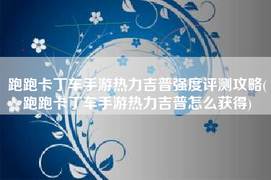 跑跑卡丁车手游热力吉普强度评测攻略(跑跑卡丁车手游热力吉普怎么获得)