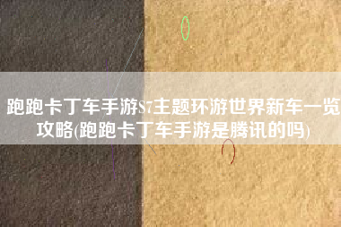 跑跑卡丁车手游S7主题环游世界新车一览攻略(跑跑卡丁车手游是腾讯的吗)
