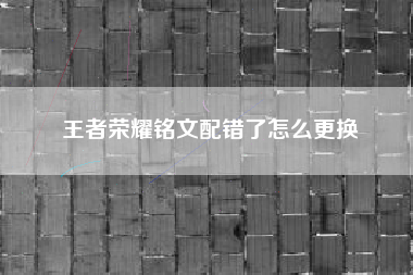 王者荣耀铭文配错了怎么更换