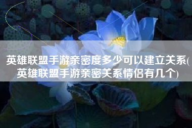 英雄联盟手游亲密度多少可以建立关系(英雄联盟手游亲密关系情侣有几个)