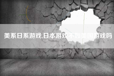 美系日系游戏,日本游戏不如美国游戏吗