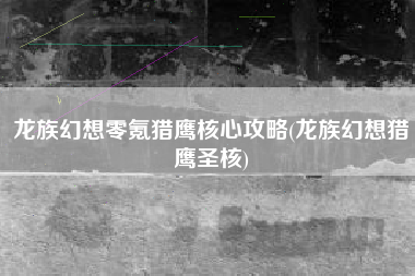 龙族幻想零氪猎鹰核心攻略(龙族幻想猎鹰圣核)