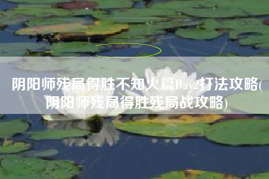 阴阳师残局得胜不知火篇Day2打法攻略(阴阳师残局得胜残局战攻略)