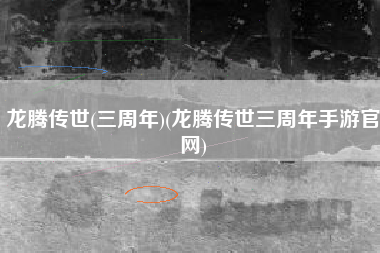 龙腾传世(三周年)(龙腾传世三周年手游官网)